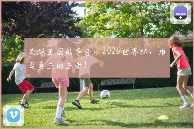 足球王国的争夺，2026世界杯，谁是真正的王者！
