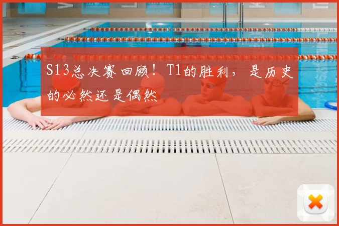 S13总决赛回顾！T1的胜利，是历史的必然还是偶然