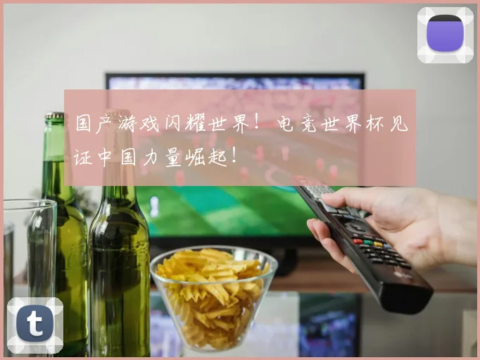 国产游戏闪耀世界!电竞世界杯见证中国力量崛起!