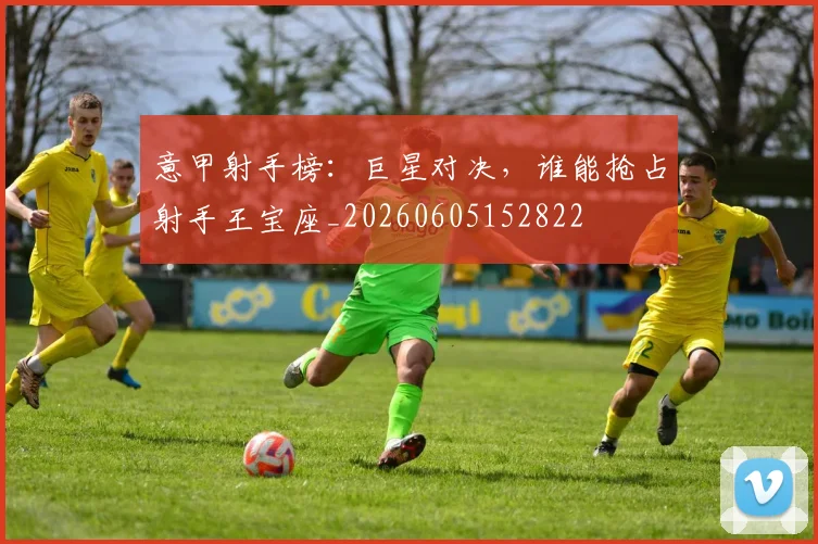 意甲射手榜：巨星对决，谁能抢占射手王宝座_20260605152822