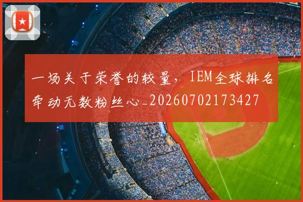 一场关于荣誉的较量,IEM全球排名牵动无数粉丝心_20260702173427