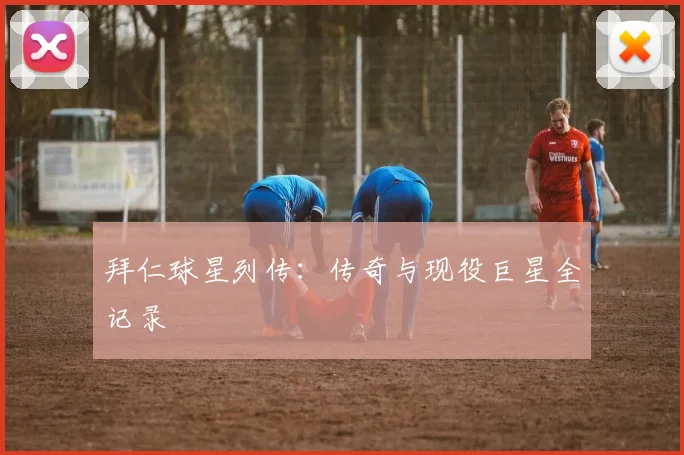 拜仁球星列传：传奇与现役巨星全记录
