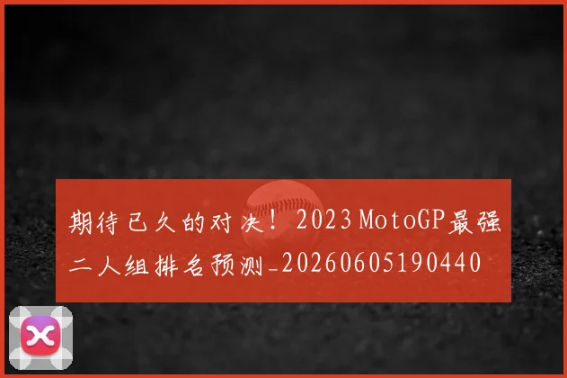 期待已久的对决!2023 MotoGP最强二人组排名预测_20260605190440