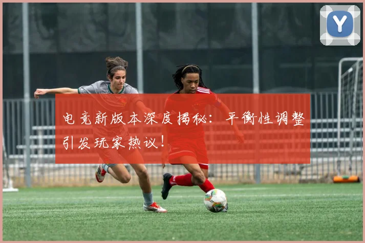 电竞新版本深度揭秘:平衡性调整引发玩家热议!