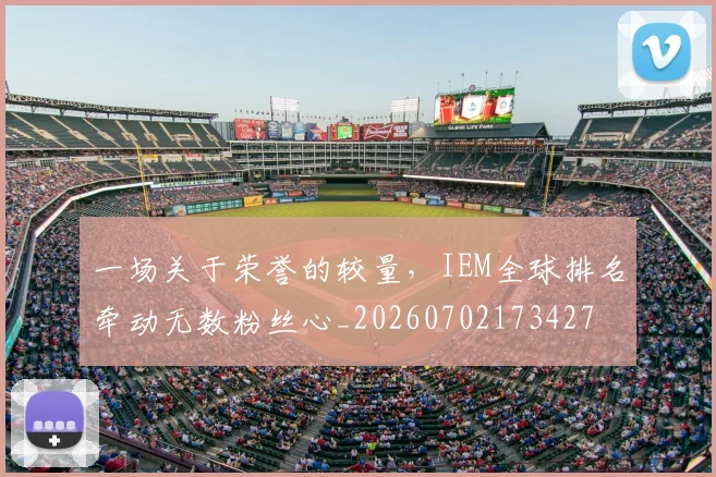 一场关于荣誉的较量，IEM全球排名牵动无数粉丝心_20260702173427