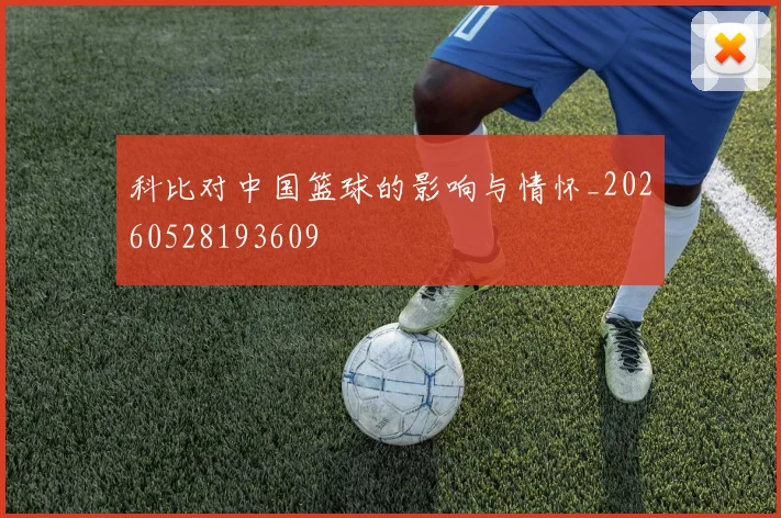 科比对中国篮球的影响与情怀_20260528193609