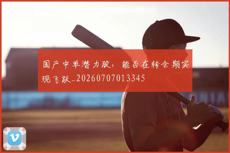 国产中单潜力股，能否在转会期实现飞跃_20260707013345