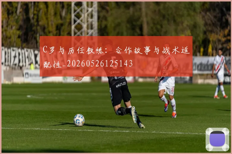 C罗与历任教练：合作故事与战术适配性_20260526125143