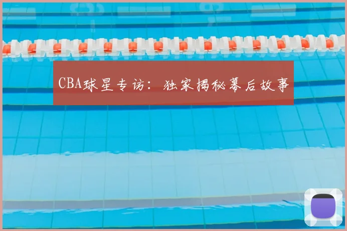 CBA球星专访：独家揭秘幕后故事