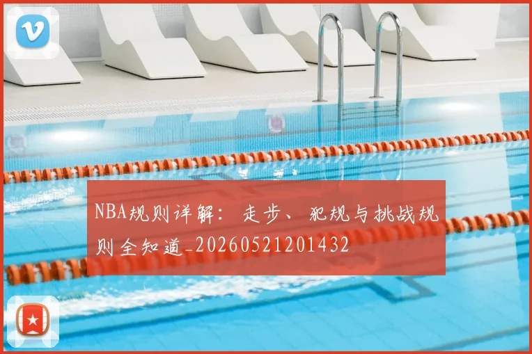 NBA规则详解：走步、犯规与挑战规则全知道_20260521201432