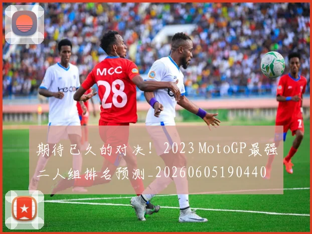 期待已久的对决！2023 MotoGP最强二人组排名预测_20260605190440