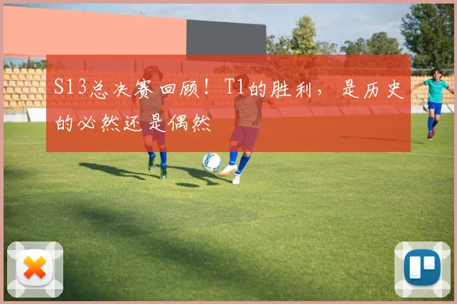 S13总决赛回顾!T1的胜利,是历史的必然还是偶然