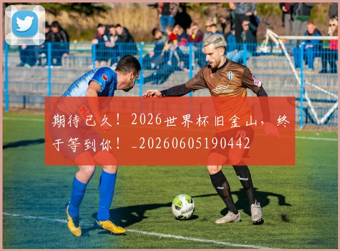 期待已久！2026世界杯旧金山，终于等到你！_20260605190442