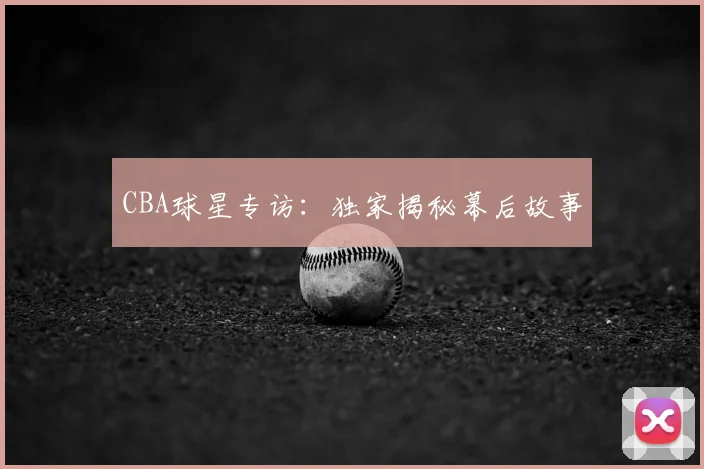 CBA球星专访:独家揭秘幕后故事