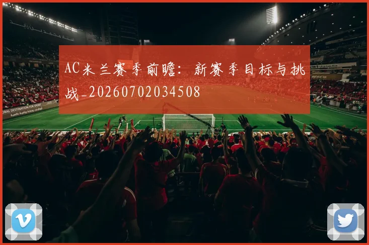 AC米兰赛季前瞻：新赛季目标与挑战_20260702034508