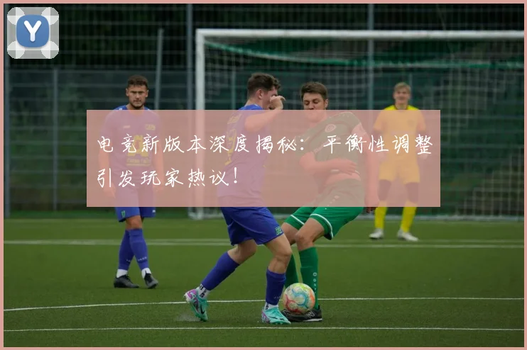 电竞新版本深度揭秘：平衡性调整引发玩家热议！
