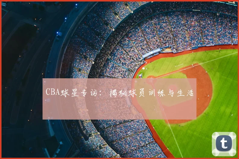 CBA球星专访：揭秘球员训练与生活