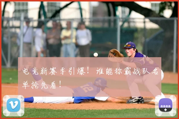 电竞新赛季引爆！谁能称霸战队名单抢先看！