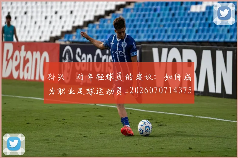 孙兴慜对年轻球员的建议:如何成为职业足球运动员_20260707143756
