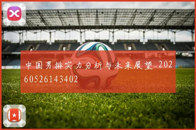 中国男排实力分析与未来展望_20260526143402