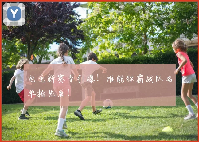 电竞新赛季引爆!谁能称霸战队名单抢先看!