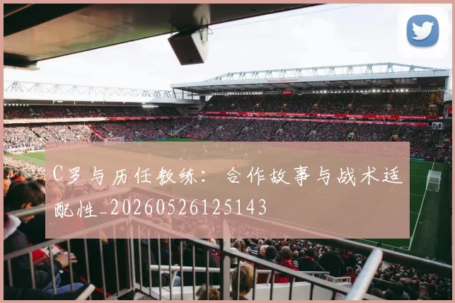 C罗与历任教练:合作故事与战术适配性_20260526125143