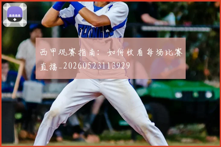 西甲观赛指南：如何收看每场比赛直播_20260523113929