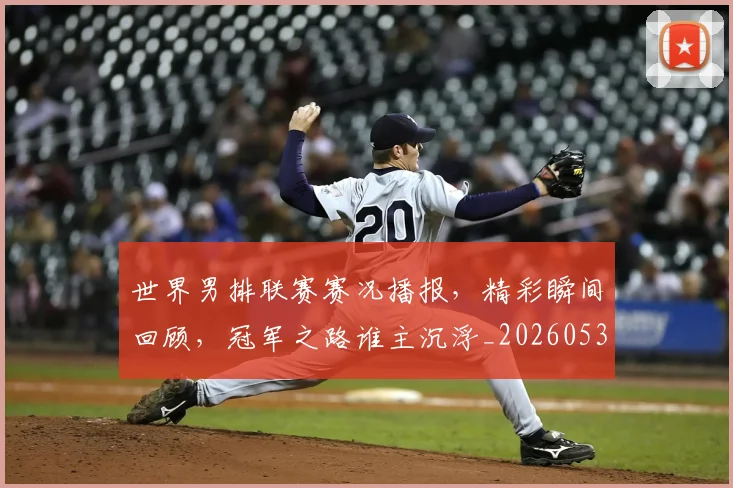 世界男排联赛赛况播报，精彩瞬间回顾，冠军之路谁主沉浮_20260531151451