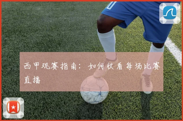 西甲观赛指南:如何收看每场比赛直播