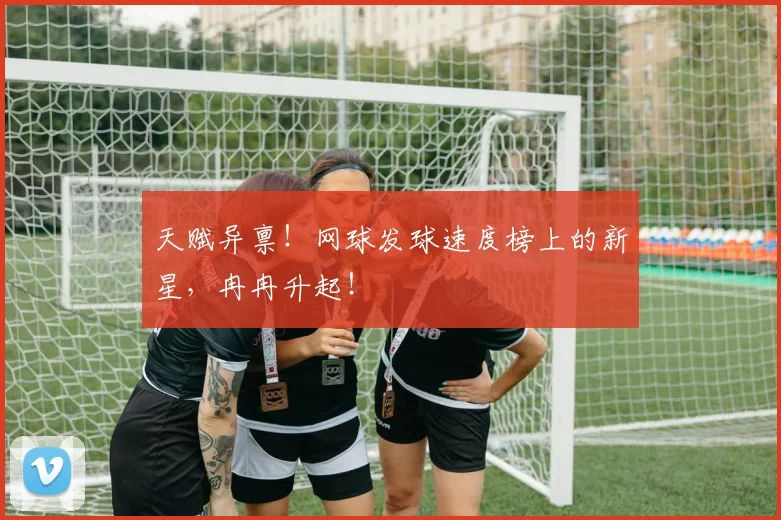 天赋异禀!网球发球速度榜上的新星,冉冉升起!