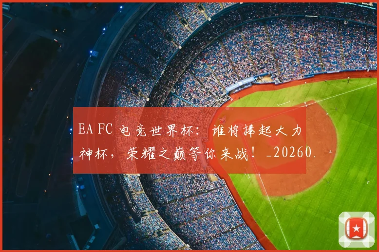 EA FC 电竞世界杯：谁将捧起大力神杯，荣耀之巅等你来战！_20260702042946